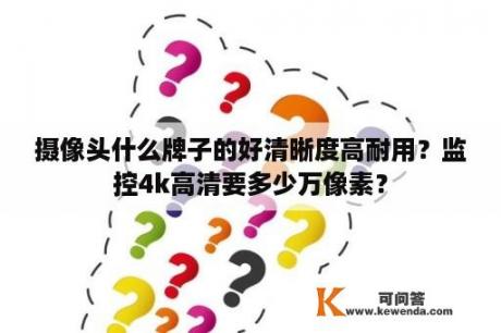 摄像头什么牌子的好清晰度高耐用？监控4k高清要多少万像素？