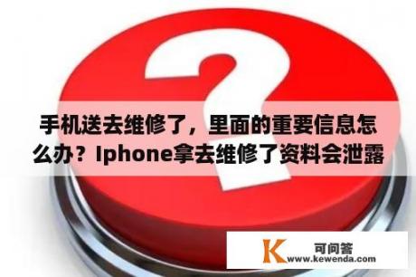 手机送去维修了，里面的重要信息怎么办？Iphone拿去维修了资料会泄露吗？