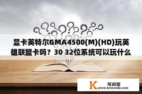 显卡英特尔GMA4500(M)(HD)玩英雄联盟卡吗？30 32位系统可以玩什么游戏？