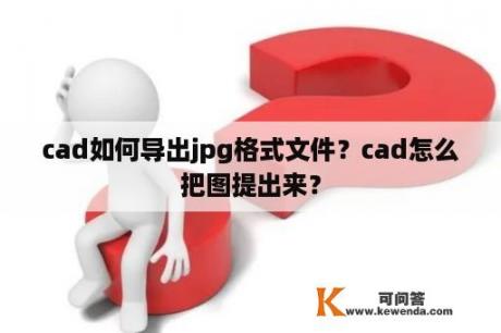 cad如何导出jpg格式文件？cad怎么把图提出来？