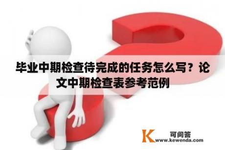 毕业中期检查待完成的任务怎么写？论文中期检查表参考范例