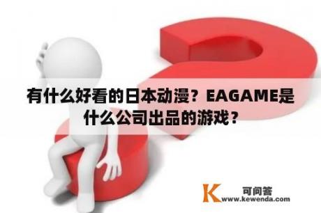 有什么好看的日本动漫？EAGAME是什么公司出品的游戏？