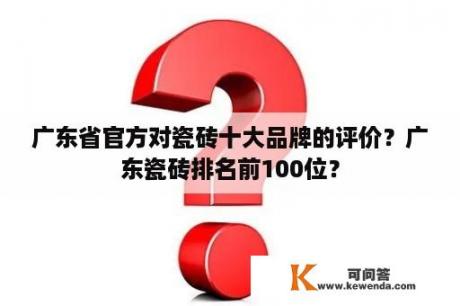 广东省官方对瓷砖十大品牌的评价？广东瓷砖排名前100位？