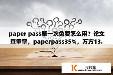 paper pass第一次免费怎么用？论文查重率，paperpass35%，万方13.48%，知网大概会是什么水平？
