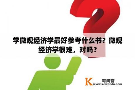 学微观经济学最好参考什么书？微观经济学很难，对吗？