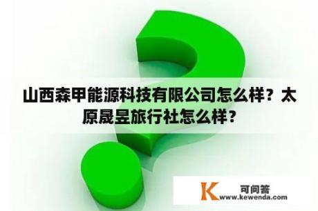 山西森甲能源科技有限公司怎么样？太原晟昱旅行社怎么样？