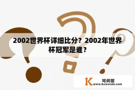 2002世界杯详细比分？2002年世界杯冠军是谁？