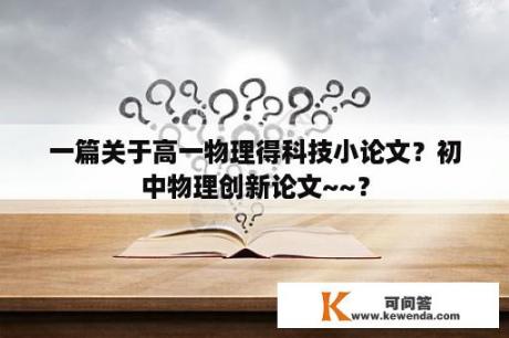 一篇关于高一物理得科技小论文？初中物理创新论文~~？