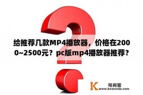 给推荐几款MP4播放器，价格在2000~2500元？pc版mp4播放器推荐？