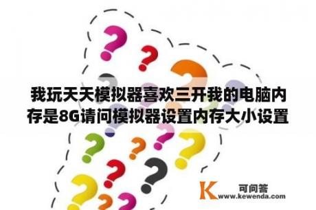 我玩天天模拟器喜欢三开我的电脑内存是8G请问模拟器设置内存大小设置成多少好？安卓模拟器天天酷跑按键怎么设置方？安卓模拟？