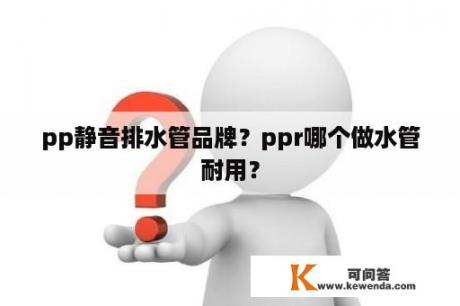 pp静音排水管品牌？ppr哪个做水管耐用？