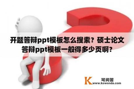 开题答辩ppt模板怎么搜索？硕士论文答辩ppt模板一般得多少页啊？