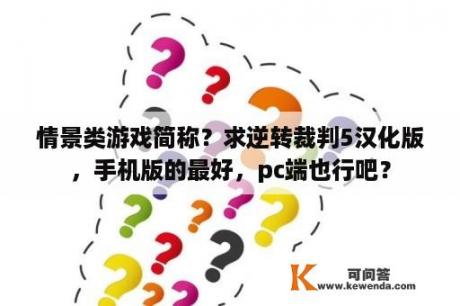 情景类游戏简称？求逆转裁判5汉化版，手机版的最好，pc端也行吧？