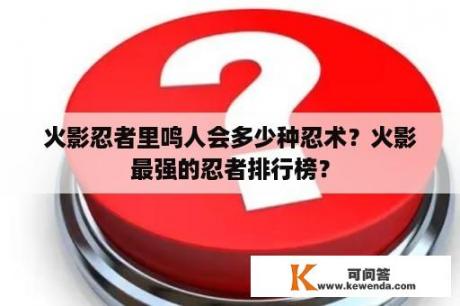 火影忍者里鸣人会多少种忍术？火影最强的忍者排行榜？