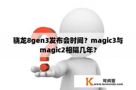 骁龙8gen3发布会时间？magic3与magic2相隔几年？