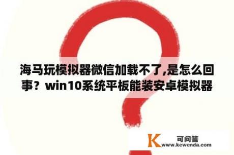 海马玩模拟器微信加载不了,是怎么回事？win10系统平板能装安卓模拟器吗？