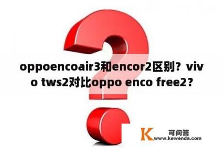 oppoencoair3和encor2区别？vivo tws2对比oppo enco free2？