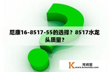 尼康16-8517-55的选择？8517水龙头质量？