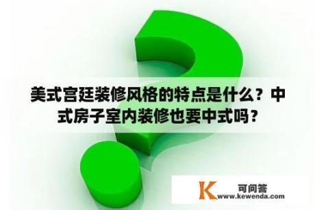 美式宫廷装修风格的特点是什么？中式房子室内装修也要中式吗？