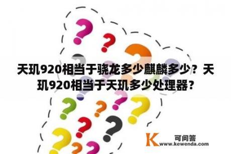 天玑920相当于骁龙多少麒麟多少？天玑920相当于天玑多少处理器？