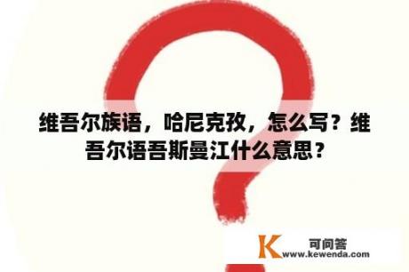 维吾尔族语，哈尼克孜，怎么写？维吾尔语吾斯曼江什么意思？