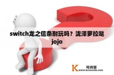 switch龙之信条耐玩吗？泷泽萝拉哒jojo