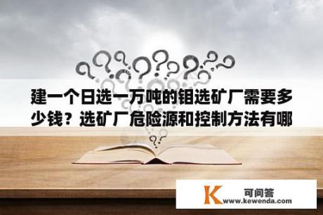 建一个日选一万吨的钼选矿厂需要多少钱？选矿厂危险源和控制方法有哪些？