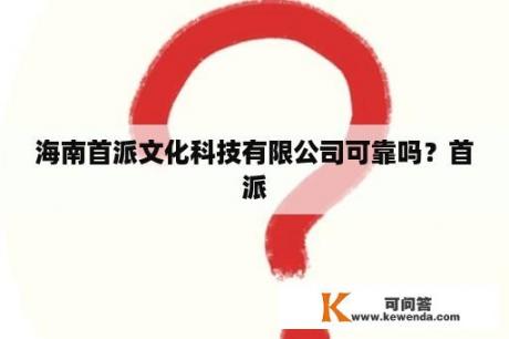 海南首派文化科技有限公司可靠吗？首派