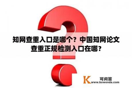 知网查重入口是哪个？中国知网论文查重正规检测入口在哪？
