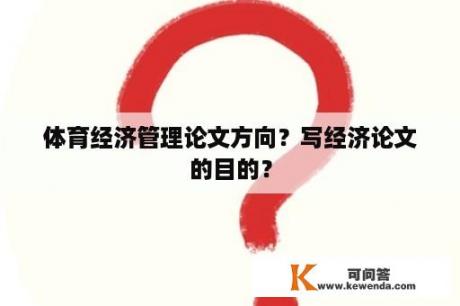 体育经济管理论文方向？写经济论文的目的？