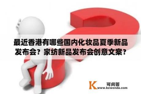 最近香港有哪些国内化妆品夏季新品发布会？家纺新品发布会创意文案？