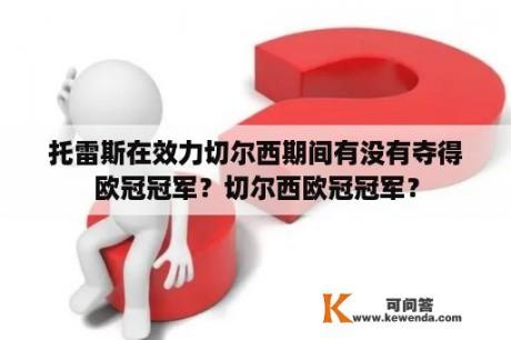 托雷斯在效力切尔西期间有没有夺得欧冠冠军？切尔西欧冠冠军？