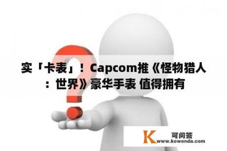 实「卡表」！Capcom推《怪物猎人：世界》豪华手表 值得拥有