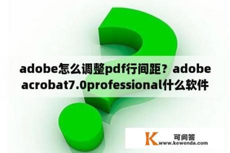 adobe怎么调整pdf行间距？adobeacrobat7.0professional什么软件？