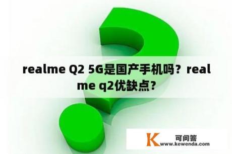 realme Q2 5G是国产手机吗？realme q2优缺点？