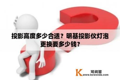 投影高度多少合适？明基投影仪灯泡更换要多少钱？