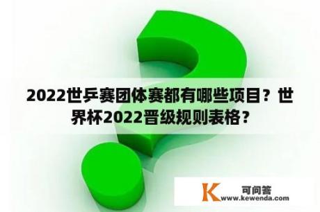 2022世乒赛团体赛都有哪些项目？世界杯2022晋级规则表格？