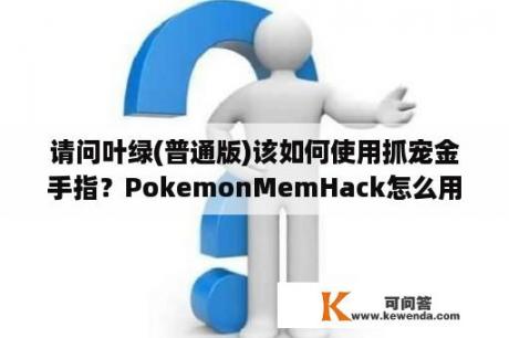 请问叶绿(普通版)该如何使用抓宠金手指？PokemonMemHack怎么用啊？