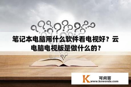 笔记本电脑用什么软件看电视好？云电脑电视版是做什么的？