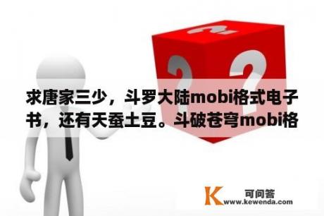 求唐家三少，斗罗大陆mobi格式电子书，还有天蚕土豆。斗破苍穹mobi格式？斗破苍穹txt完整版免费下载