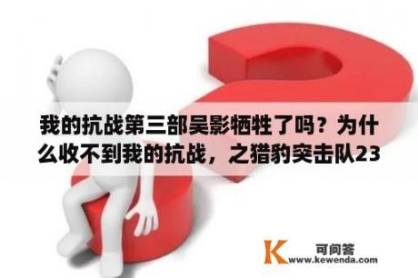 我的抗战第三部吴影牺牲了吗？为什么收不到我的抗战，之猎豹突击队23集到40集的电视剧呢？