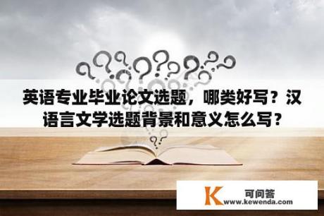 英语专业毕业论文选题，哪类好写？汉语言文学选题背景和意义怎么写？