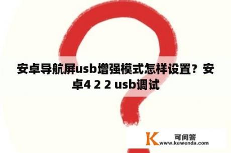 安卓导航屏usb增强模式怎样设置？安卓4 2 2 usb调试