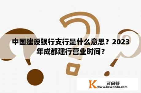 中国建设银行支行是什么意思？2023年成都建行营业时间？