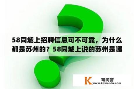 58同城上招聘信息可不可靠，为什么都是苏州的？58同城上说的苏州是哪？