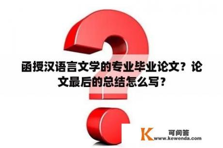 函授汉语言文学的专业毕业论文？论文最后的总结怎么写？