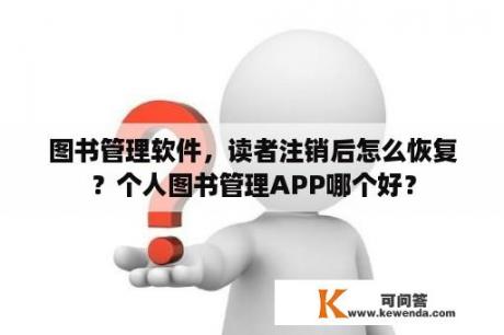 图书管理软件，读者注销后怎么恢复？个人图书管理APP哪个好？