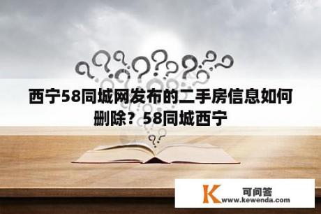 西宁58同城网发布的二手房信息如何删除？58同城西宁