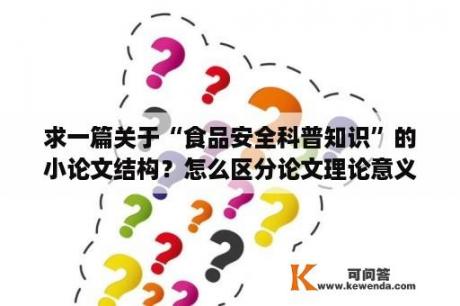 求一篇关于“食品安全科普知识”的小论文结构？怎么区分论文理论意义与实际意义？