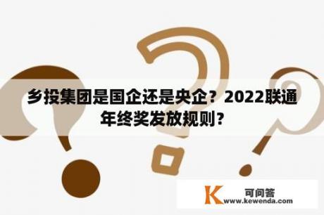 乡投集团是国企还是央企？2022联通年终奖发放规则？